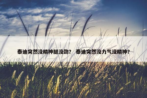 泰迪突然没精神腿没劲？ 泰迪突然没力气没精神？