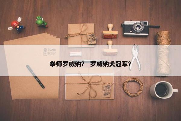 拳师罗威纳？ 罗威纳犬冠军？