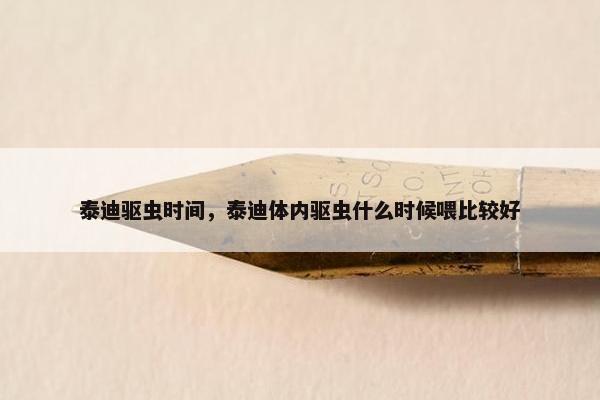 泰迪驱虫时间，泰迪体内驱虫什么时候喂比较好