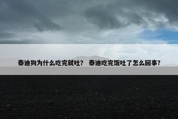 泰迪狗为什么吃完就吐？ 泰迪吃完饭吐了怎么回事？