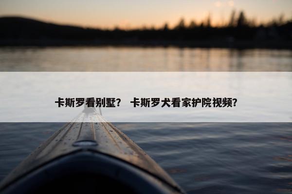 卡斯罗看别墅？ 卡斯罗犬看家护院视频？