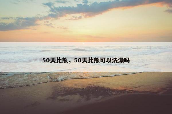 50天比熊，50天比熊可以洗澡吗