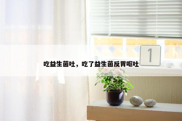 吃益生菌吐，吃了益生菌反胃呕吐