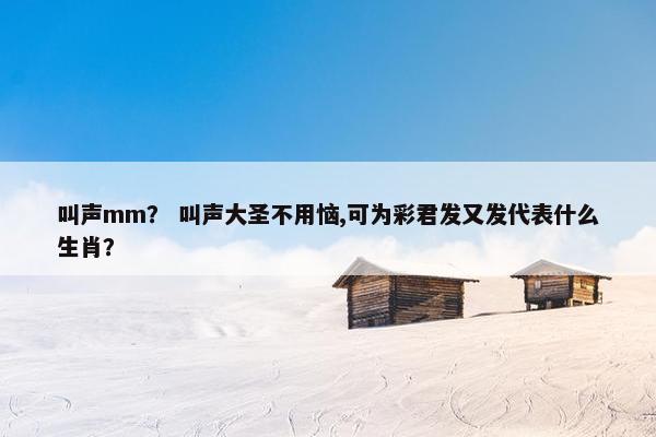 叫声mm? 叫声大圣不用恼,可为彩君发又发代表什么生肖?
