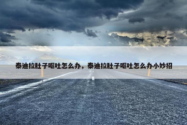 泰迪拉肚子呕吐怎么办，泰迪拉肚子呕吐怎么办小妙招