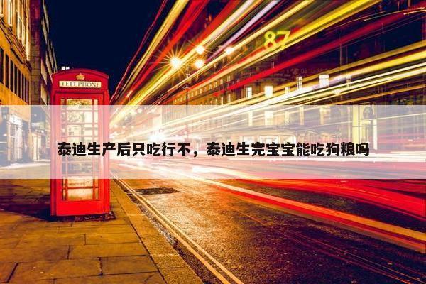 泰迪生产后只吃行不，泰迪生完宝宝能吃狗粮吗