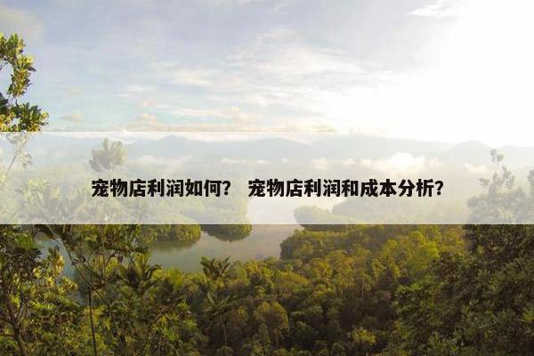 宠物店利润如何? 宠物店利润和成本分析?