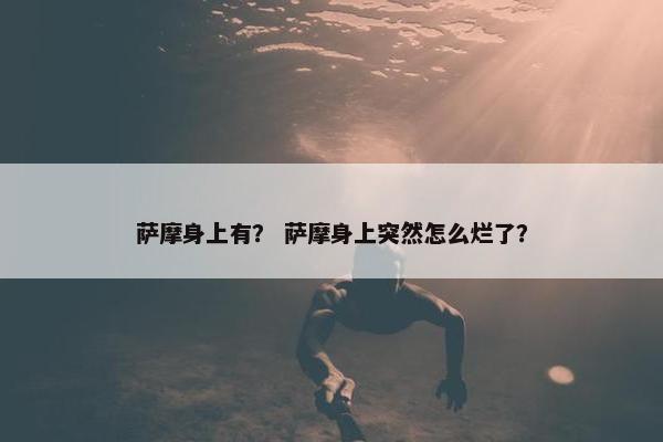 萨摩身上有？ 萨摩身上突然怎么烂了？