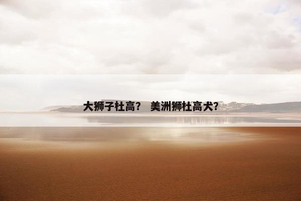 大狮子杜高？ 美洲狮杜高犬？