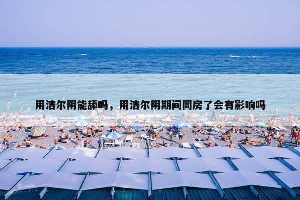 用洁尔阴能舔吗,用洁尔阴期间同房了会有影响吗