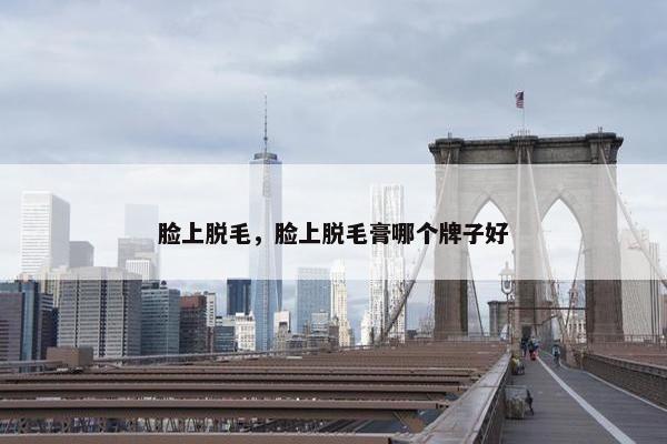 脸上脱毛，脸上脱毛膏哪个牌子好