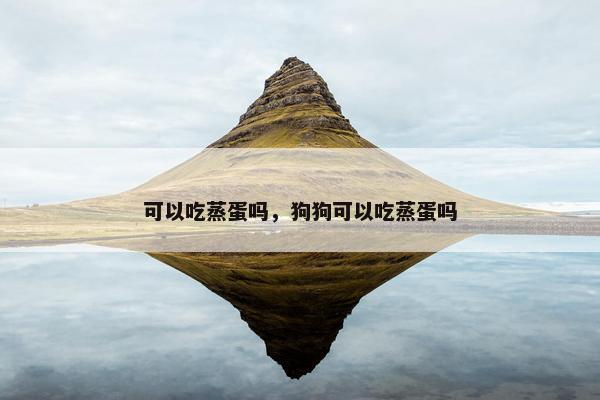 可以吃蒸蛋吗，狗狗可以吃蒸蛋吗