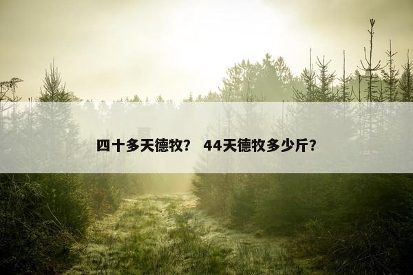 四十多天德牧？ 44天德牧多少斤？