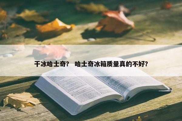 干冰哈士奇？ 哈士奇冰箱质量真的不好？