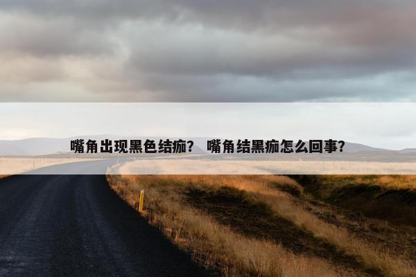 嘴角出现黑色结痂？ 嘴角结黑痂怎么回事？
