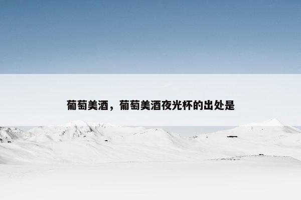 葡萄美酒，葡萄美酒夜光杯的出处是