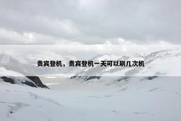 贵宾登机,贵宾登机一天可以刷几次机