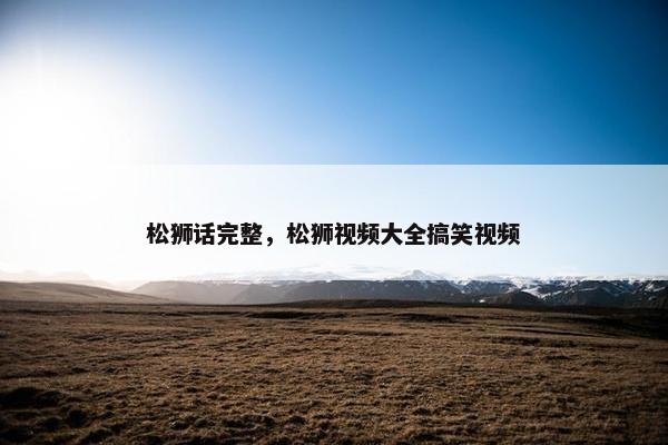 松狮话完整，松狮视频大全搞笑视频