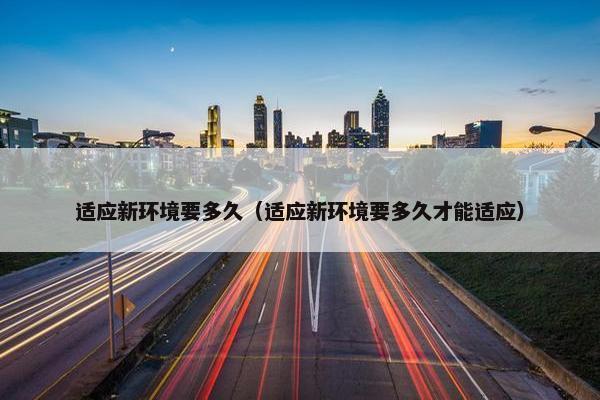 适应新环境要多久（适应新环境要多久才能适应）