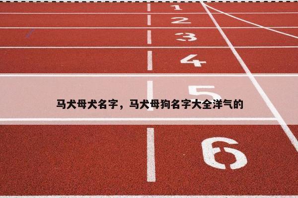 马犬母犬名字，马犬母狗名字大全洋气的