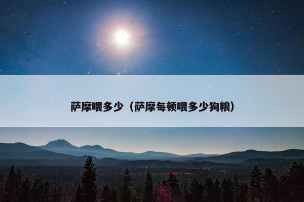 萨摩喂多少(萨摩每顿喂多少狗粮)