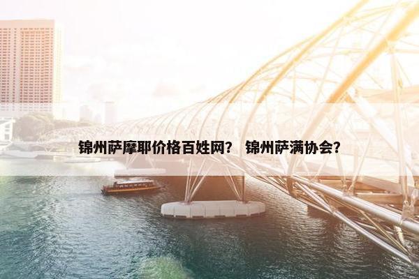 锦州萨摩耶价格百姓网？ 锦州萨满协会？