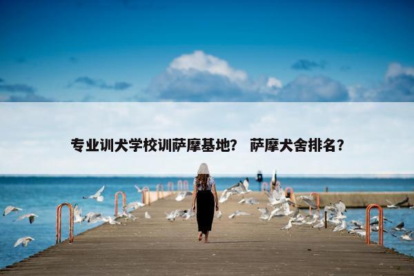 专业训犬学校训萨摩基地？ 萨摩犬舍排名？