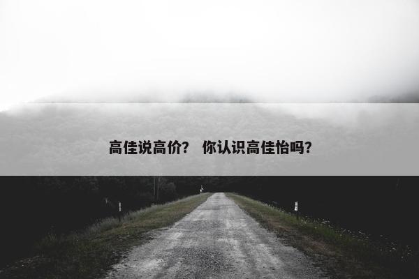 高佳说高价？ 你认识高佳怡吗？