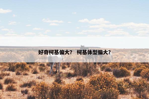 好奇柯基偏大？ 柯基体型偏大？