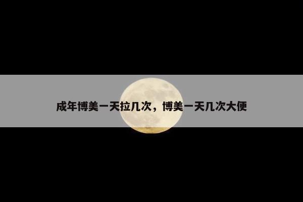 成年博美一天拉几次，博美一天几次大便