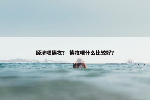 经济喂德牧？ 德牧喂什么比较好？