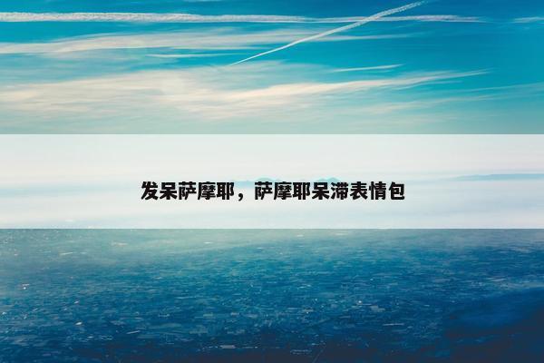 发呆萨摩耶，萨摩耶呆滞表情包