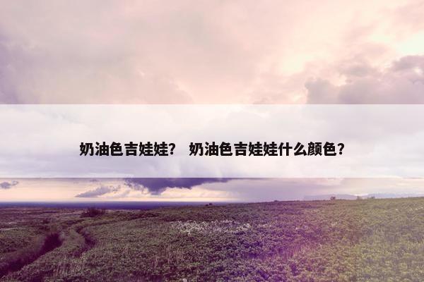 奶油色吉娃娃？ 奶油色吉娃娃什么颜色？