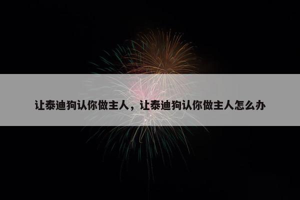 让泰迪狗认你做主人，让泰迪狗认你做主人怎么办
