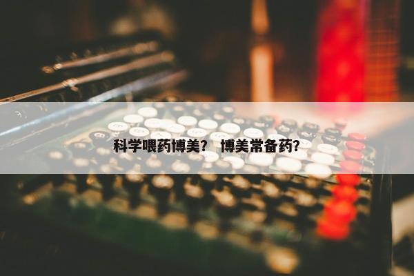 科学喂药博美？ 博美常备药？