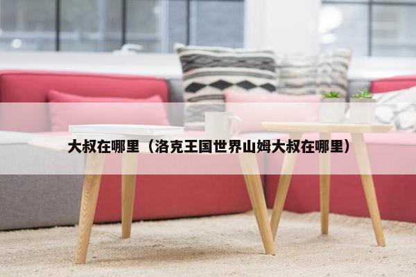 大叔在哪里（洛克王国世界山姆大叔在哪里）