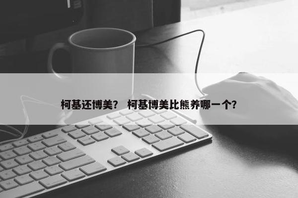 柯基还博美？ 柯基博美比熊养哪一个？