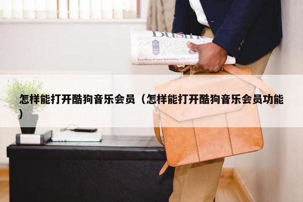怎样能打开酷狗音乐会员（怎样能打开酷狗音乐会员功能）