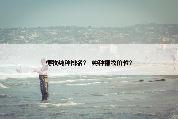 德牧纯种排名？ 纯种德牧价位？