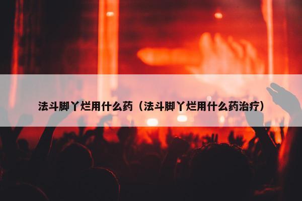 法斗脚丫烂用什么药（法斗脚丫烂用什么药治疗）