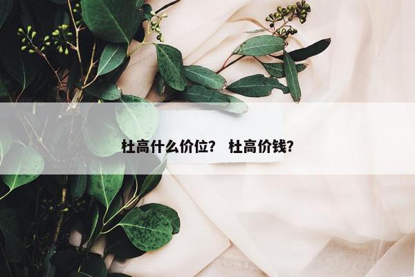 杜高什么价位？ 杜高价钱？