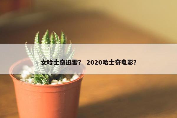 女哈士奇迅雷？ 2020哈士奇电影？