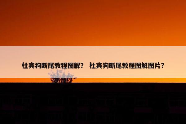 杜宾狗断尾教程图解？ 杜宾狗断尾教程图解图片？