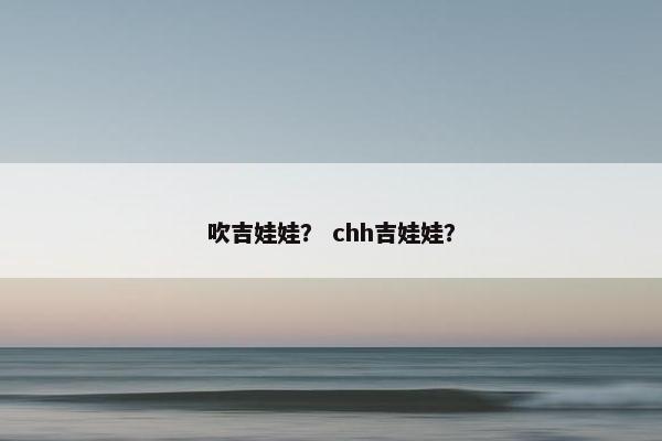 吹吉娃娃？ chh吉娃娃？