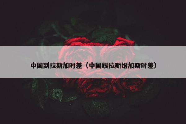 中国到拉斯加时差（中国跟拉斯维加斯时差）
