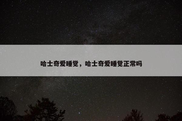 哈士奇爱睡觉，哈士奇爱睡觉正常吗