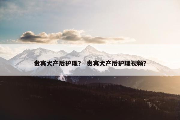 贵宾犬产后护理？ 贵宾犬产后护理视频？