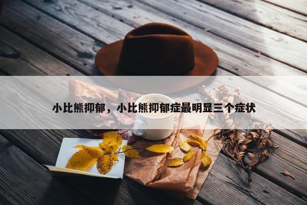 小比熊抑郁，小比熊抑郁症最明显三个症状