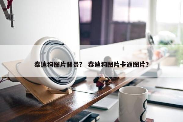 泰迪狗图片背景？ 泰迪狗图片卡通图片？