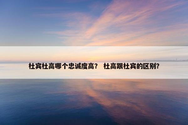 杜宾杜高哪个忠诚度高？ 杜高跟杜宾的区别？